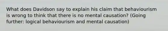 What does Davidson say to explain his claim that behaviourism is wrong to think that there is no mental causation? (Going further: logical behaviourism and mental causation)