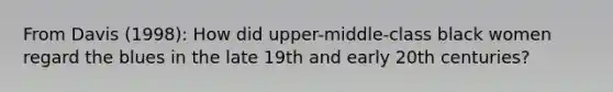 From Davis (1998): How did upper-middle-class black women regard the blues in the late 19th and early 20th centuries?