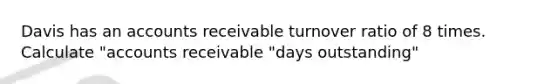 Davis has an accounts receivable turnover ratio of 8 times. Calculate "accounts receivable "days outstanding"