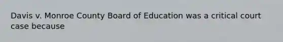 Davis v. Monroe County Board of Education was a critical court case because