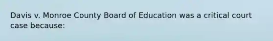 Davis v. Monroe County Board of Education was a critical court case because: