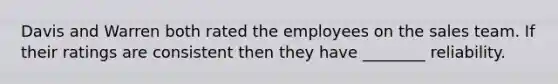 Davis and Warren both rated the employees on the sales team. If their ratings are consistent then they have ________ reliability.