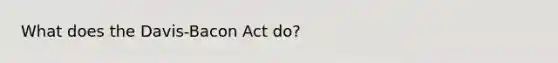 What does the Davis-Bacon Act do?