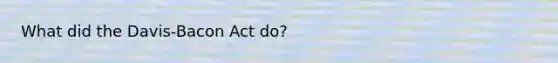 What did the Davis-Bacon Act do?