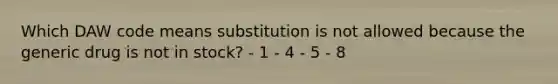 Which DAW code means substitution is not allowed because the generic drug is not in stock? - 1 - 4 - 5 - 8