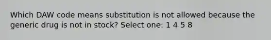 Which DAW code means substitution is not allowed because the generic drug is not in stock? Select one: 1 4 5 8