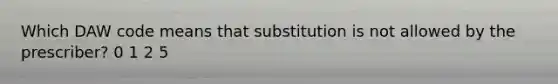 Which DAW code means that substitution is not allowed by the prescriber? 0 1 2 5