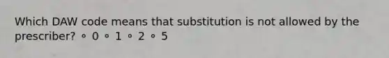 Which DAW code means that substitution is not allowed by the prescriber? ⚬ 0 ⚬ 1 ⚬ 2 ⚬ 5