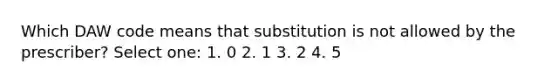 Which DAW code means that substitution is not allowed by the prescriber? Select one: 1. 0 2. 1 3. 2 4. 5