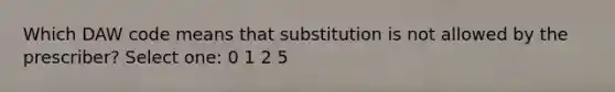 Which DAW code means that substitution is not allowed by the prescriber? Select one: 0 1 2 5