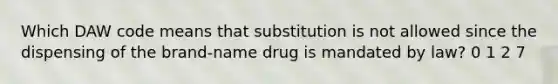 Which DAW code means that substitution is not allowed since the dispensing of the brand-name drug is mandated by law? 0 1 2 7