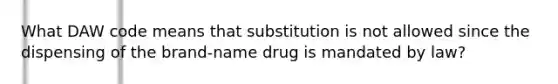 What DAW code means that substitution is not allowed since the dispensing of the brand-name drug is mandated by law?