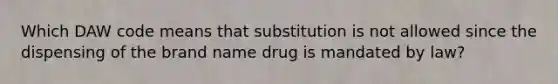 Which DAW code means that substitution is not allowed since the dispensing of the brand name drug is mandated by law?