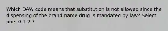 Which DAW code means that substitution is not allowed since the dispensing of the brand-name drug is mandated by law? Select one: 0 1 2 7