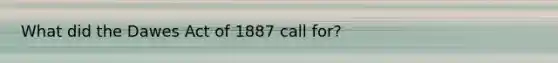 What did the Dawes Act of 1887 call for?
