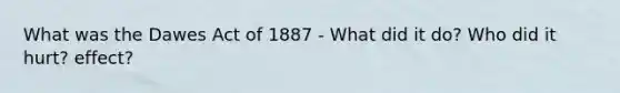 What was the Dawes Act of 1887 - What did it do? Who did it hurt? effect?