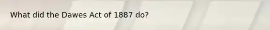 What did the Dawes Act of 1887 do?