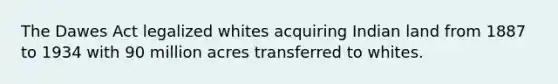 The Dawes Act legalized whites acquiring Indian land from 1887 to 1934 with 90 million acres transferred to whites.