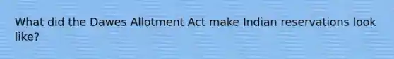 What did the Dawes Allotment Act make Indian reservations look like?