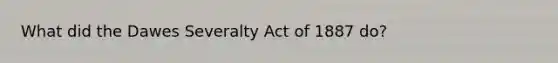 What did the Dawes Severalty Act of 1887 do?