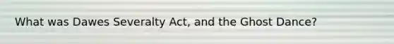 What was Dawes Severalty Act, and the Ghost Dance?