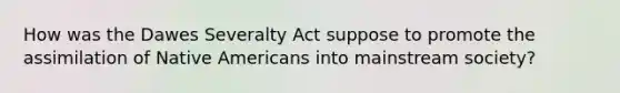 How was the Dawes Severalty Act suppose to promote the assimilation of Native Americans into mainstream society?