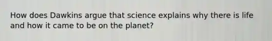 How does Dawkins argue that science explains why there is life and how it came to be on the planet?