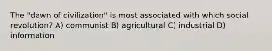 The "dawn of civilization" is most associated with which social revolution? A) communist B) agricultural C) industrial D) information