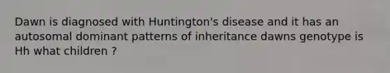 Dawn is diagnosed with Huntington's disease and it has an autosomal dominant patterns of inheritance dawns genotype is Hh what children ?