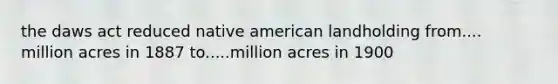 the daws act reduced native american landholding from.... million acres in 1887 to.....million acres in 1900