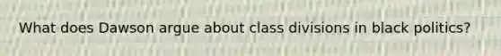 What does Dawson argue about class divisions in black politics?