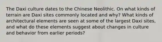 The Daxi culture dates to the Chinese Neolithic. On what kinds of terrain are Daxi sites commonly located and why? What kinds of architectural elements are seen at some of the largest Daxi sites, and what do these elements suggest about changes in culture and behavior from earlier periods?