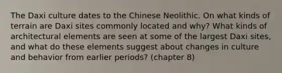 The Daxi culture dates to the Chinese Neolithic. On what kinds of terrain are Daxi sites commonly located and why? What kinds of architectural elements are seen at some of the largest Daxi sites, and what do these elements suggest about changes in culture and behavior from earlier periods? (chapter 8)