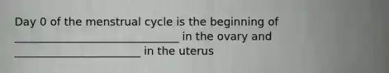 Day 0 of the menstrual cycle is the beginning of ______________________________ in the ovary and _______________________ in the uterus