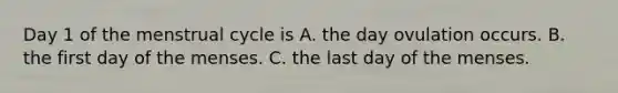 Day 1 of the menstrual cycle is A. the day ovulation occurs. B. the first day of the menses. C. the last day of the menses.