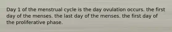 Day 1 of the menstrual cycle is the day ovulation occurs. the first day of the menses. the last day of the menses. the first day of the proliferative phase.