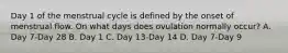 Day 1 of the menstrual cycle is defined by the onset of menstrual flow. On what days does ovulation normally occur? A. Day 7-Day 28 B. Day 1 C. Day 13-Day 14 D. Day 7-Day 9