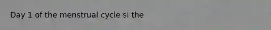 Day 1 of the menstrual cycle si the