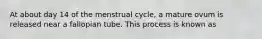 At about day 14 of the menstrual cycle, a mature ovum is released near a fallopian tube. This process is known as