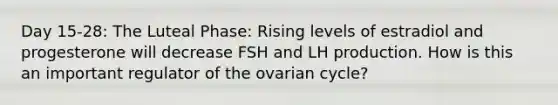 Day 15-28: The Luteal Phase: Rising levels of estradiol and progesterone will decrease FSH and LH production. How is this an important regulator of the ovarian cycle?