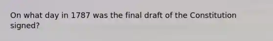 On what day in 1787 was the final draft of the Constitution signed?