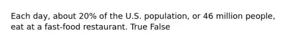 Each day, about 20% of the U.S. population, or 46 million people, eat at a fast-food restaurant. True False