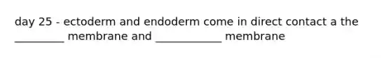 day 25 - ectoderm and endoderm come in direct contact a the _________ membrane and ____________ membrane