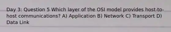 Day 3: Question 5 Which layer of the OSI model provides host-to-host communications? A) Application B) Network C) Transport D) Data Link