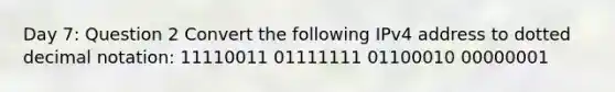 Day 7: Question 2 Convert the following IPv4 address to dotted decimal notation: 11110011 01111111 01100010 00000001