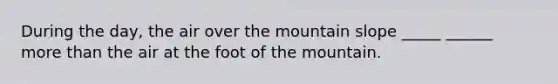 During the day, the air over the mountain slope _____ ______ <a href='https://www.questionai.com/knowledge/keWHlEPx42-more-than' class='anchor-knowledge'>more than</a> the air at the foot of the mountain.