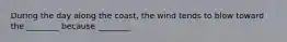 During the day along the coast, the wind tends to blow toward the ________ because ________.