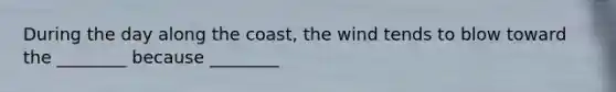 During the day along the coast, the wind tends to blow toward the ________ because ________
