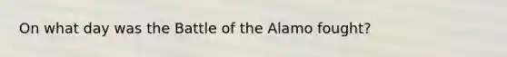 On what day was the Battle of the Alamo fought?