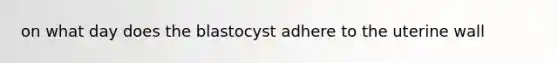 on what day does the blastocyst adhere to the uterine wall